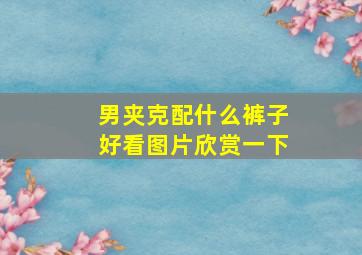 男夹克配什么裤子好看图片欣赏一下