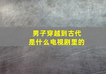 男子穿越到古代是什么电视剧里的