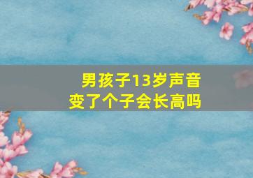 男孩子13岁声音变了个子会长高吗