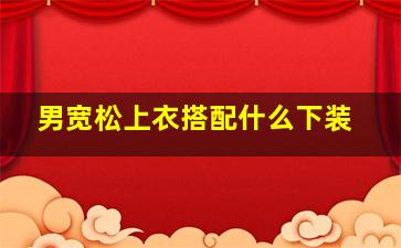 男宽松上衣搭配什么下装