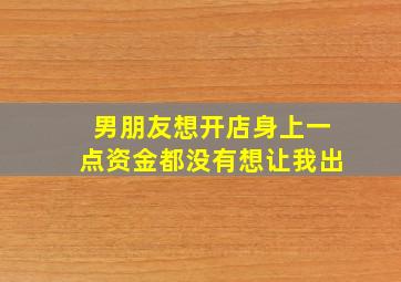 男朋友想开店身上一点资金都没有想让我出