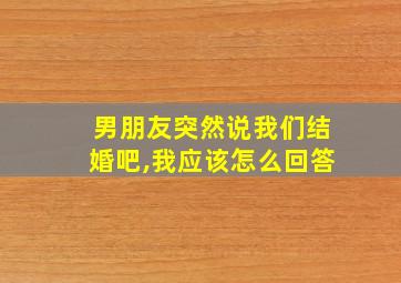 男朋友突然说我们结婚吧,我应该怎么回答