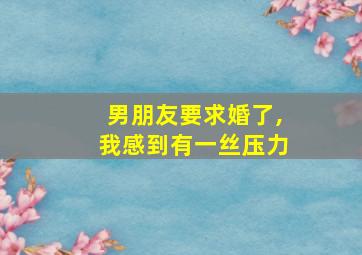 男朋友要求婚了,我感到有一丝压力