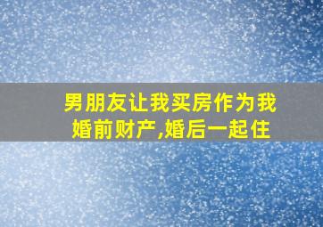 男朋友让我买房作为我婚前财产,婚后一起住