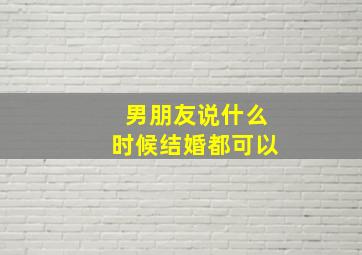 男朋友说什么时候结婚都可以