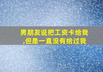 男朋友说把工资卡给我,但是一直没有给过我