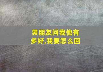 男朋友问我他有多好,我要怎么回