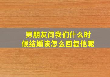 男朋友问我们什么时候结婚该怎么回复他呢