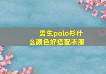 男生polo衫什么颜色好搭配衣服