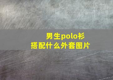 男生polo衫搭配什么外套图片