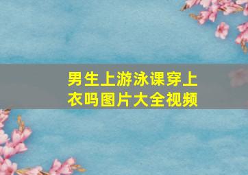 男生上游泳课穿上衣吗图片大全视频