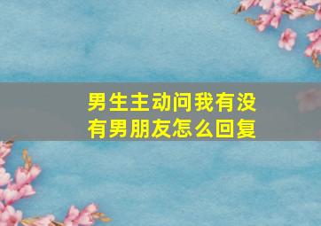 男生主动问我有没有男朋友怎么回复