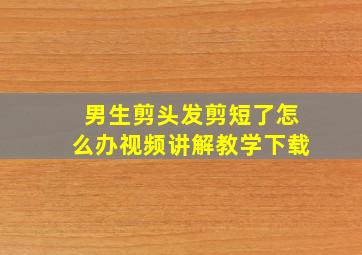 男生剪头发剪短了怎么办视频讲解教学下载