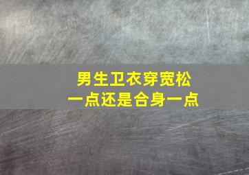 男生卫衣穿宽松一点还是合身一点