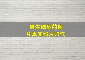 男生喝酒的图片真实照片帅气