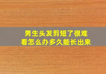 男生头发剪短了很难看怎么办多久能长出来