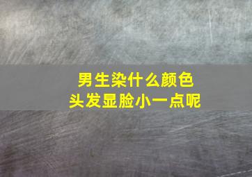 男生染什么颜色头发显脸小一点呢