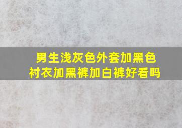 男生浅灰色外套加黑色衬衣加黑裤加白裤好看吗