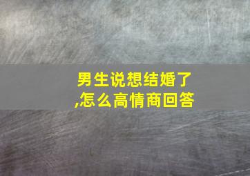 男生说想结婚了,怎么高情商回答