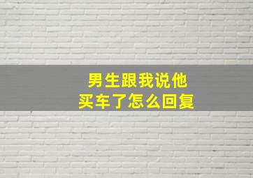 男生跟我说他买车了怎么回复