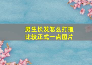 男生长发怎么打理比较正式一点图片