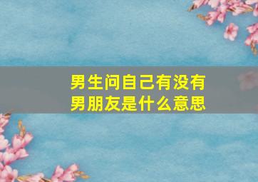 男生问自己有没有男朋友是什么意思