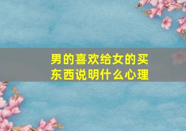 男的喜欢给女的买东西说明什么心理