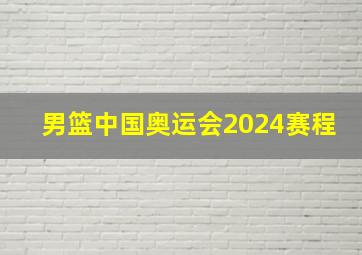 男篮中国奥运会2024赛程