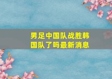 男足中国队战胜韩国队了吗最新消息