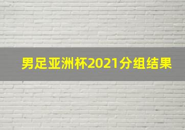 男足亚洲杯2021分组结果