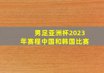 男足亚洲杯2023年赛程中国和韩国比赛