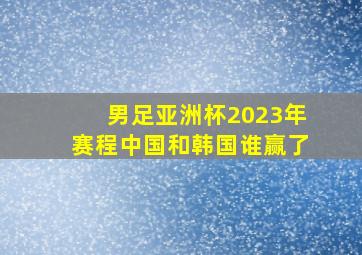 男足亚洲杯2023年赛程中国和韩国谁赢了