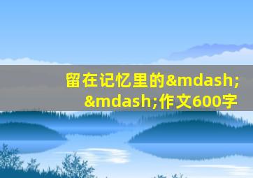 留在记忆里的——作文600字