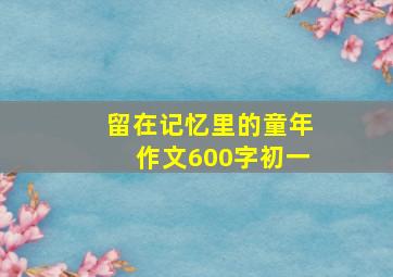 留在记忆里的童年作文600字初一