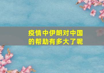 疫情中伊朗对中国的帮助有多大了呢