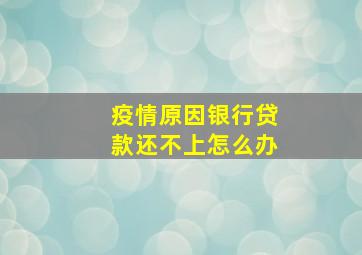 疫情原因银行贷款还不上怎么办