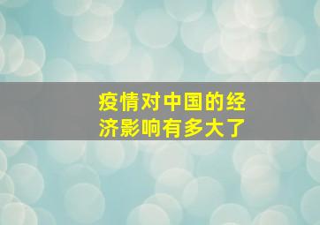 疫情对中国的经济影响有多大了