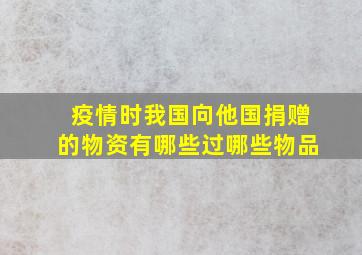 疫情时我国向他国捐赠的物资有哪些过哪些物品