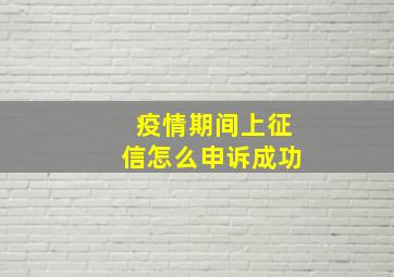 疫情期间上征信怎么申诉成功