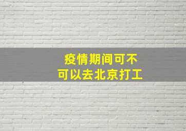 疫情期间可不可以去北京打工