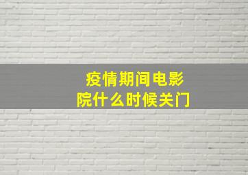 疫情期间电影院什么时候关门