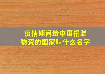 疫情期间给中国捐赠物资的国家叫什么名字