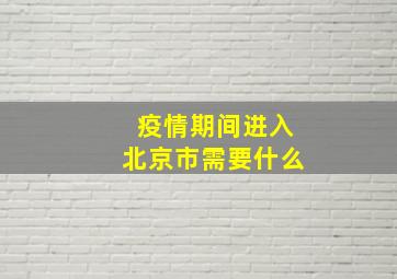 疫情期间进入北京市需要什么