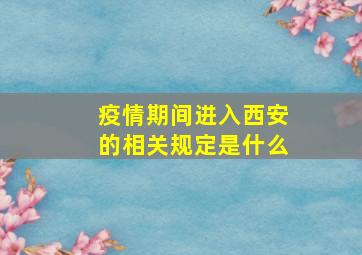 疫情期间进入西安的相关规定是什么