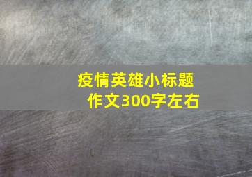 疫情英雄小标题作文300字左右