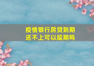 疫情银行房贷到期还不上可以延期吗