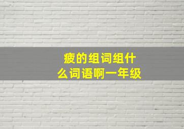 疲的组词组什么词语啊一年级