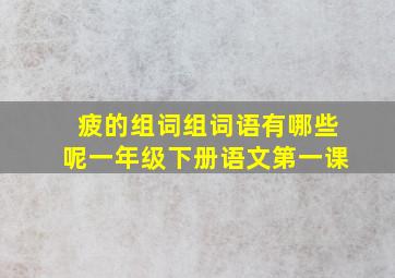 疲的组词组词语有哪些呢一年级下册语文第一课