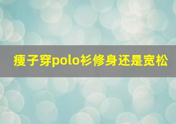 瘦子穿polo衫修身还是宽松