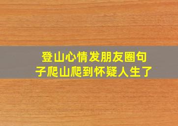 登山心情发朋友圈句子爬山爬到怀疑人生了